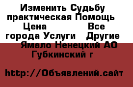 Изменить Судьбу, практическая Помощь › Цена ­ 15 000 - Все города Услуги » Другие   . Ямало-Ненецкий АО,Губкинский г.